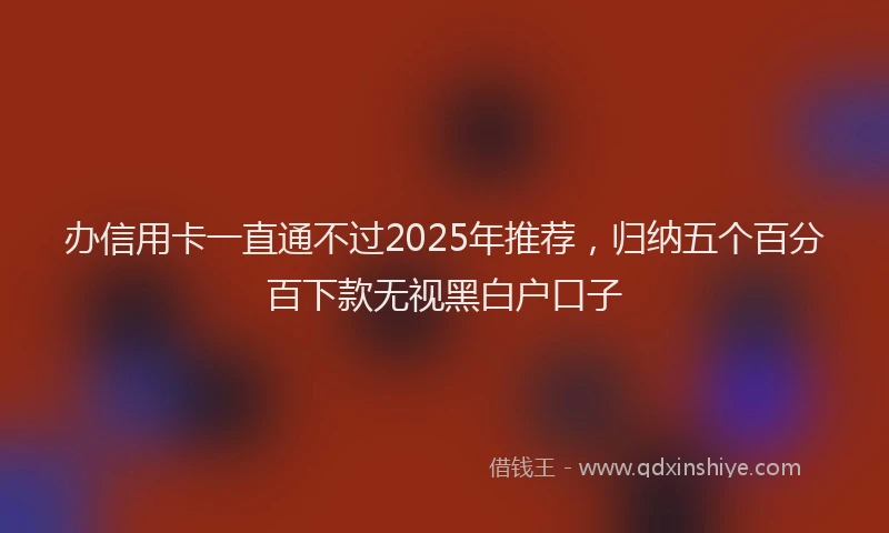 办信用卡一直通不过2025年推荐，归纳五个百分百下款无视黑白户口子