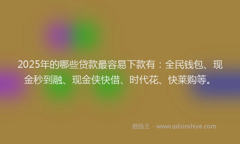 2025年的哪些贷款最容易下款有：全民钱包、现金秒到融、现金侠快借、时代花、快莱购等。