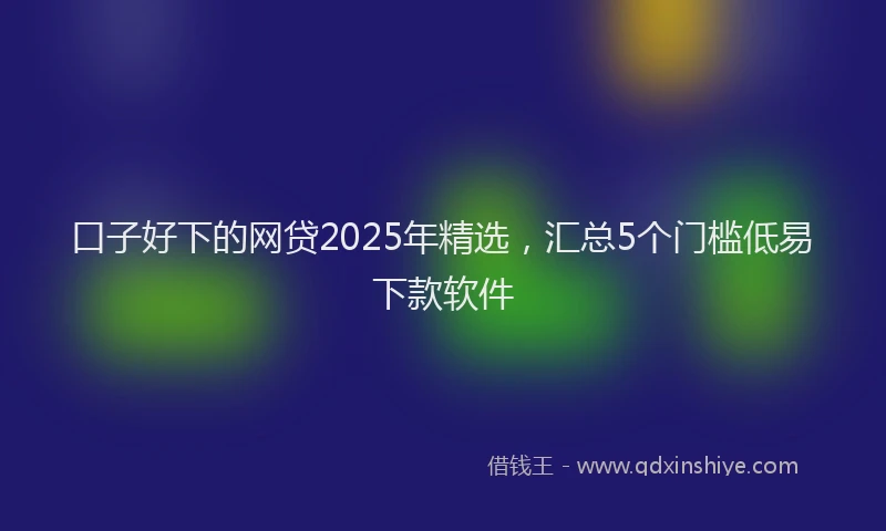 口子好下的网贷2025年精选，汇总5个门槛低易下款软件
