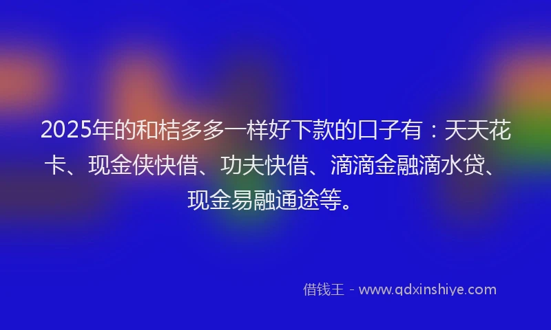 2025年的和桔多多一样好下款的口子有：天天花卡、现金侠快借、功夫快借、滴滴金融滴水贷、现金易融通途等。