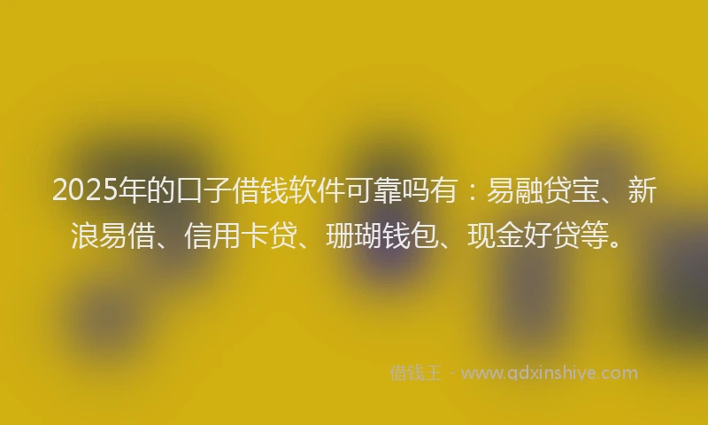 2025年的口子借钱软件可靠吗有：易融贷宝、新浪易借、信用卡贷、珊瑚钱包、现金好贷等。