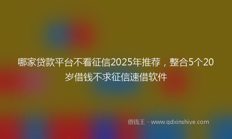 哪家贷款平台不看征信2025年推荐，整合5个20岁借钱不求征信速借软件
