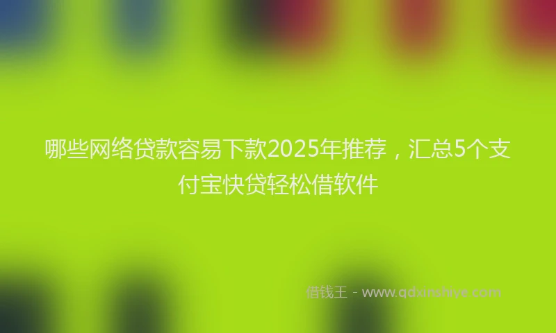 哪些网络贷款容易下款2025年推荐，汇总5个支付宝快贷轻松借软件