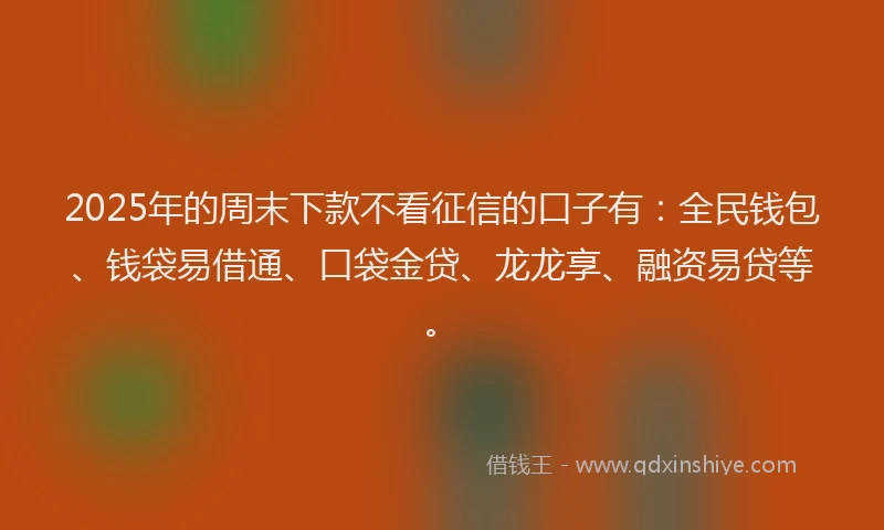 2025年的周末下款不看征信的口子有：全民钱包、钱袋易借通、口袋金贷、龙龙享、融资易贷等。