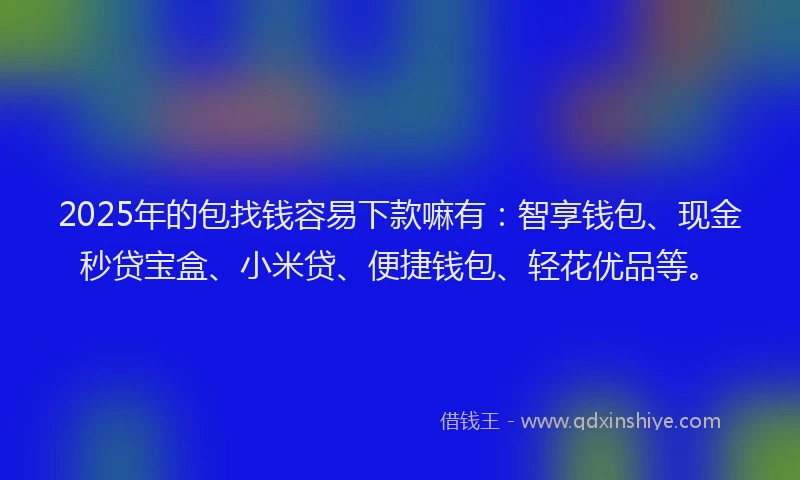 2025年的包找钱容易下款嘛有：智享钱包、现金秒贷宝盒、小米贷、便捷钱包、轻花优品等。