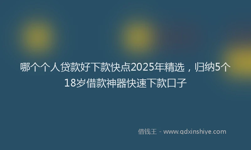 哪个个人贷款好下款快点2025年精选，归纳5个18岁借款神器快速下款口子