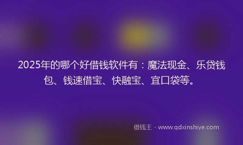 2025年的哪个好借钱软件有：魔法现金、乐贷钱包、钱速借宝、快融宝、宜口袋等。