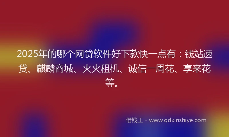 2025年的哪个网贷软件好下款快一点有：钱站速贷、麒麟商城、火火租机、诚信一周花、享来花等。