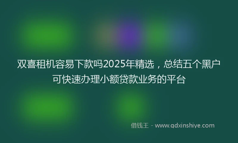 双喜租机容易下款吗2025年精选，总结五个黑户可快速办理小额贷款业务的平台