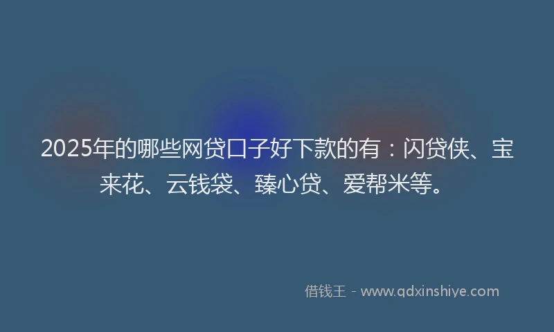 2025年的哪些网贷口子好下款的有：闪贷侠、宝来花、云钱袋、臻心贷、爱帮米等。