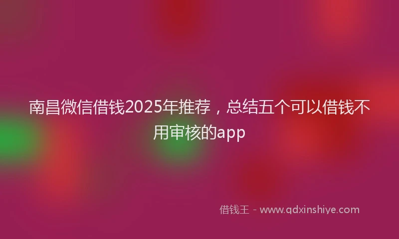南昌微信借钱2025年推荐，总结五个可以借钱不用审核的app
