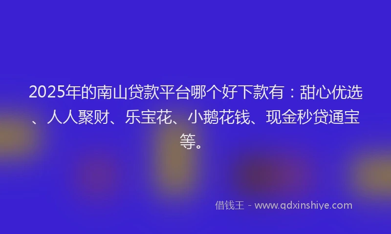 2025年的南山贷款平台哪个好下款有：甜心优选、人人聚财、乐宝花、小鹅花钱、现金秒贷通宝等。