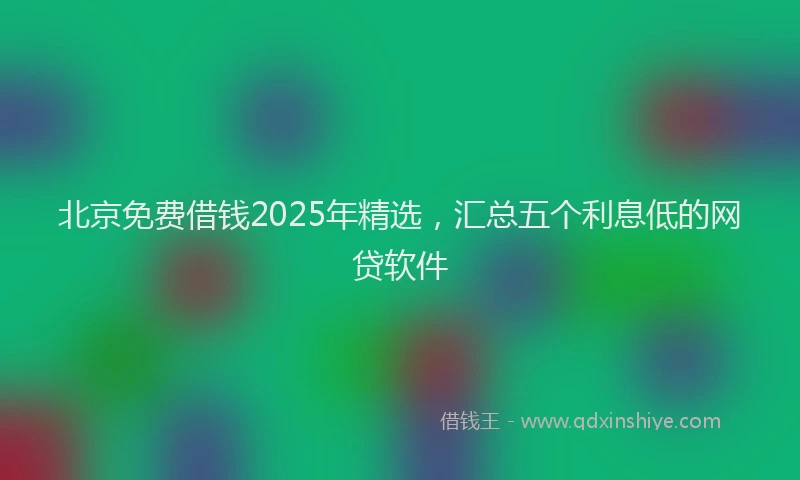 北京免费借钱2025年精选，汇总五个利息低的网贷软件