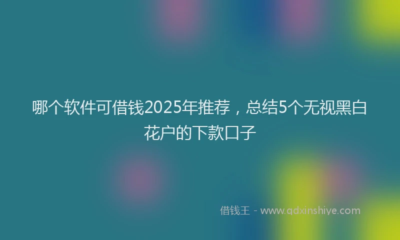 哪个软件可借钱2025年推荐，总结5个无视黑白花户的下款口子