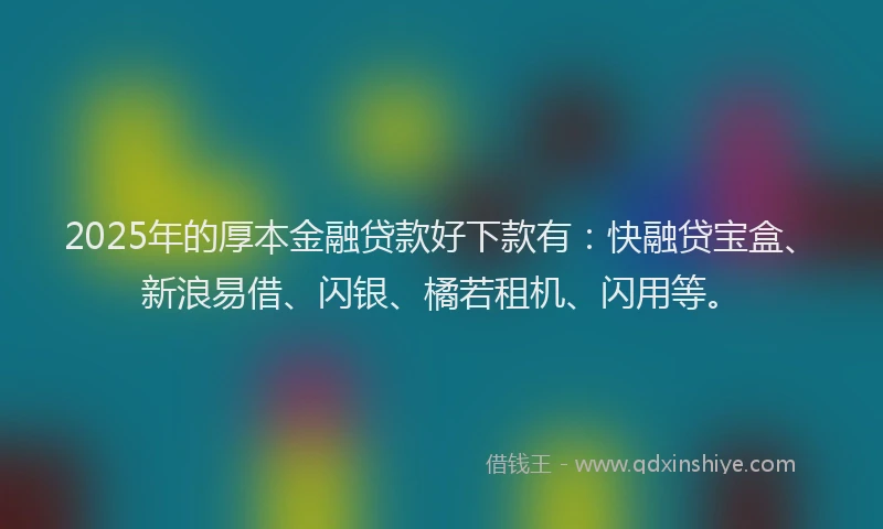 2025年的厚本金融贷款好下款有：快融贷宝盒、新浪易借、闪银、橘若租机、闪用等。
