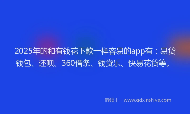 2025年的和有钱花下款一样容易的app有：易贷钱包、还呗、360借条、钱贷乐、快易花贷等。