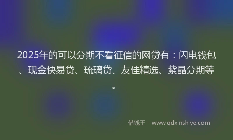 2025年的可以分期不看征信的网贷有：闪电钱包、现金快易贷、琉璃贷、友佳精选、紫晶分期等。