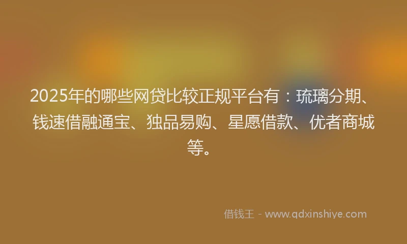 2025年的哪些网贷比较正规平台有：琉璃分期、钱速借融通宝、独品易购、星愿借款、优者商城等。
