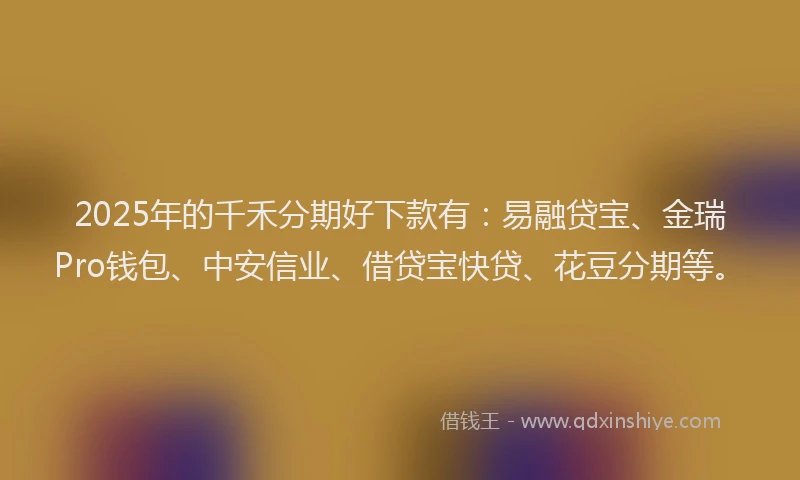 2025年的千禾分期好下款有：易融贷宝、金瑞Pro钱包、中安信业、借贷宝快贷、花豆分期等。