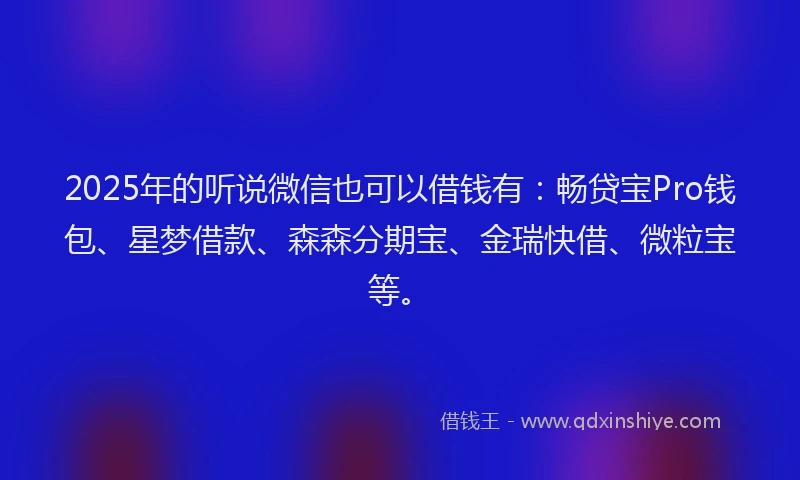 2025年的听说微信也可以借钱有：畅贷宝Pro钱包、星梦借款、森森分期宝、金瑞快借、微粒宝等。