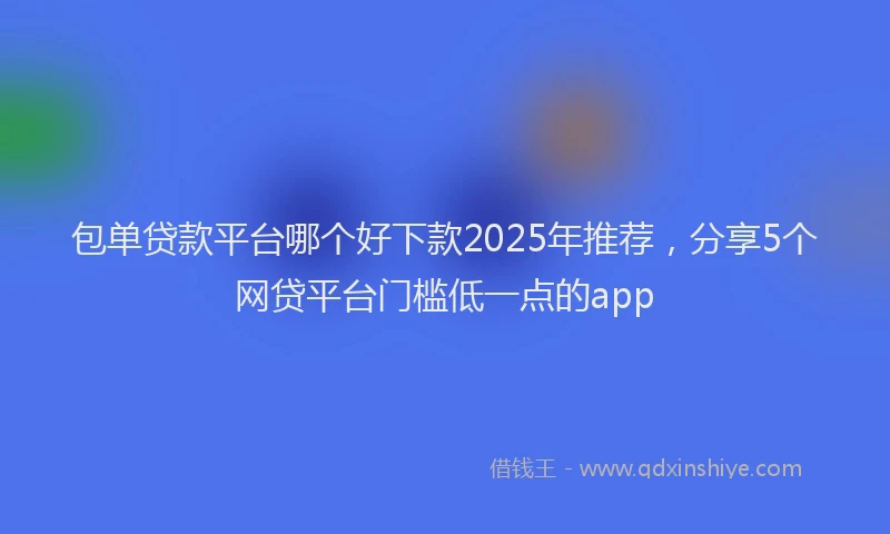 包单贷款平台哪个好下款2025年推荐，分享5个网贷平台门槛低一点的app