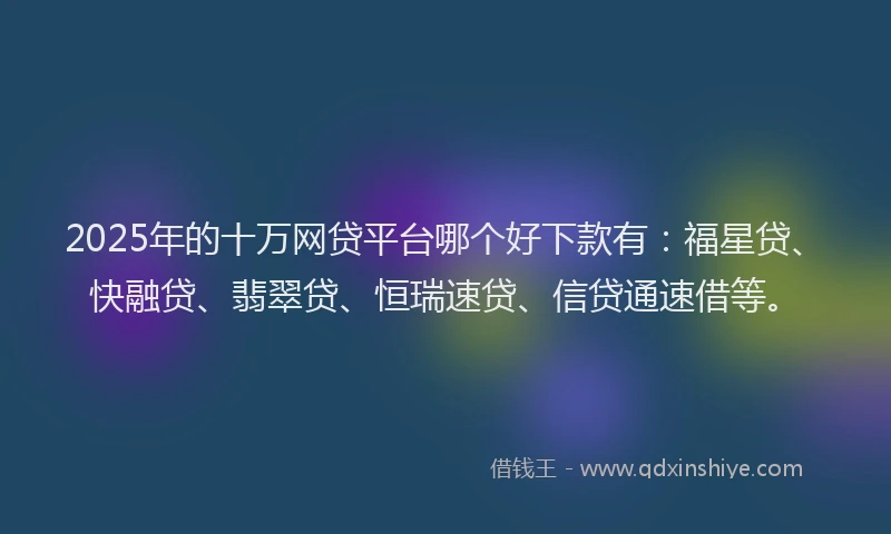 2025年的十万网贷平台哪个好下款有：福星贷、快融贷、翡翠贷、恒瑞速贷、信贷通速借等。