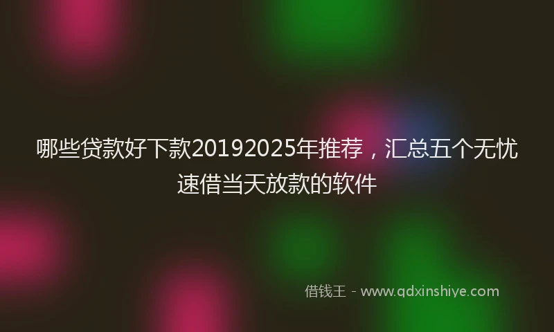哪些贷款好下款20192025年推荐，汇总五个无忧速借当天放款的软件