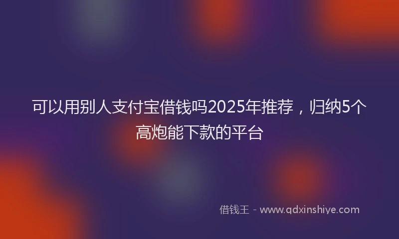 可以用别人支付宝借钱吗2025年推荐，归纳5个高炮能下款的平台
