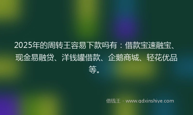 2025年的周转王容易下款吗有：借款宝速融宝、现金易融贷、洋钱罐借款、企鹅商城、轻花优品等。