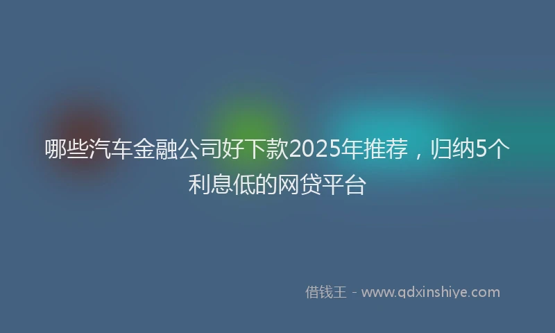 哪些汽车金融公司好下款2025年推荐，归纳5个利息低的网贷平台