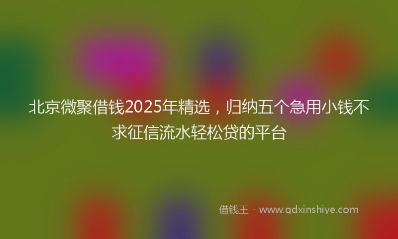 北京微聚借钱2025年精选，归纳五个急用小钱不求征信流水轻松贷的平台