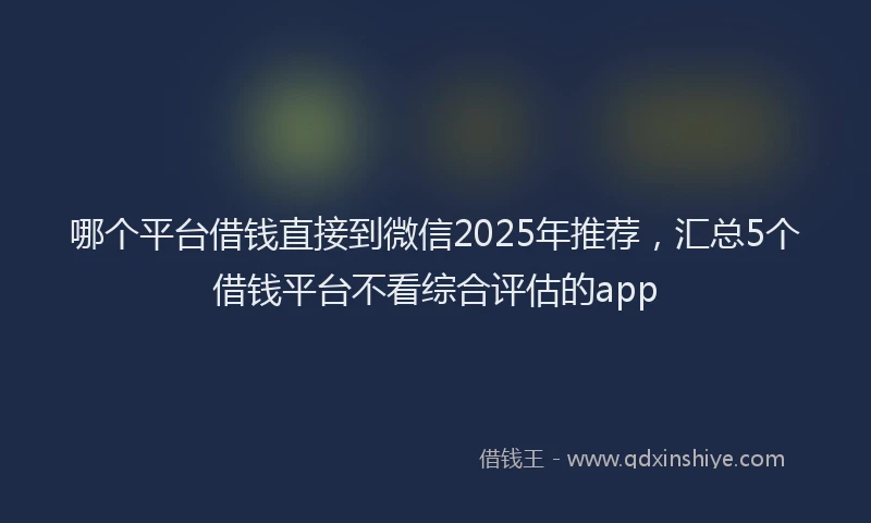 哪个平台借钱直接到微信2025年推荐，汇总5个借钱平台不看综合评估的app