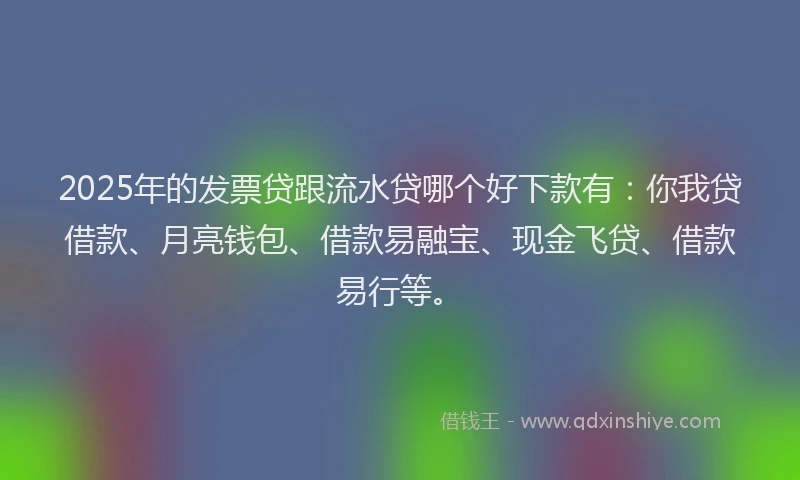 2025年的发票贷跟流水贷哪个好下款有：你我贷借款、月亮钱包、借款易融宝、现金飞贷、借款易行等。