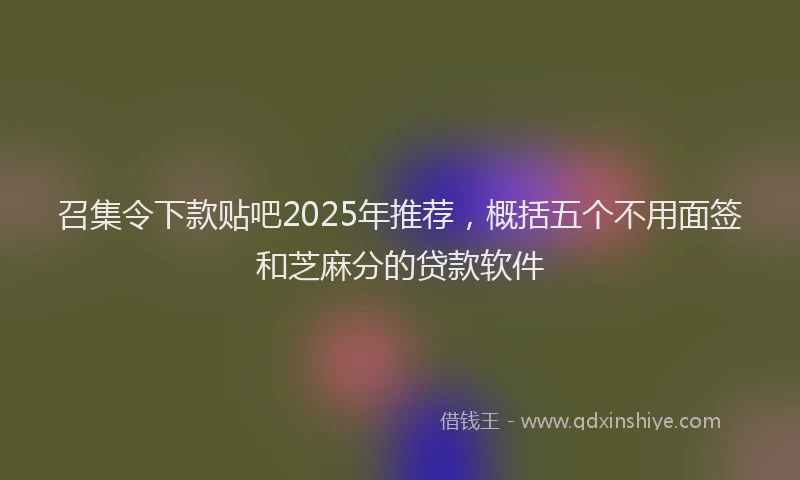 召集令下款贴吧2025年推荐，概括五个不用面签和芝麻分的贷款软件