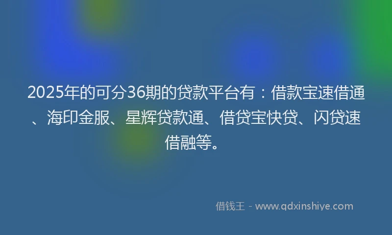 2025年的可分36期的贷款平台有：借款宝速借通、海印金服、星辉贷款通、借贷宝快贷、闪贷速借融等。