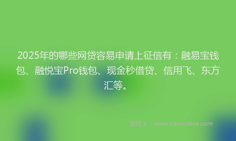 2025年的哪些网贷容易申请上征信有：融易宝钱包、融悦宝Pro钱包、现金秒借贷、信用飞、东方汇等。