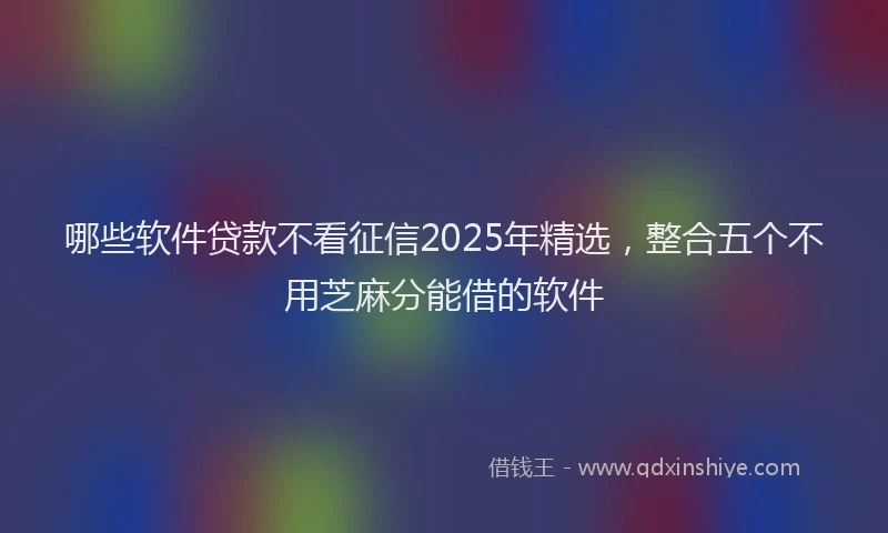 哪些软件贷款不看征信2025年精选，整合五个不用芝麻分能借的软件