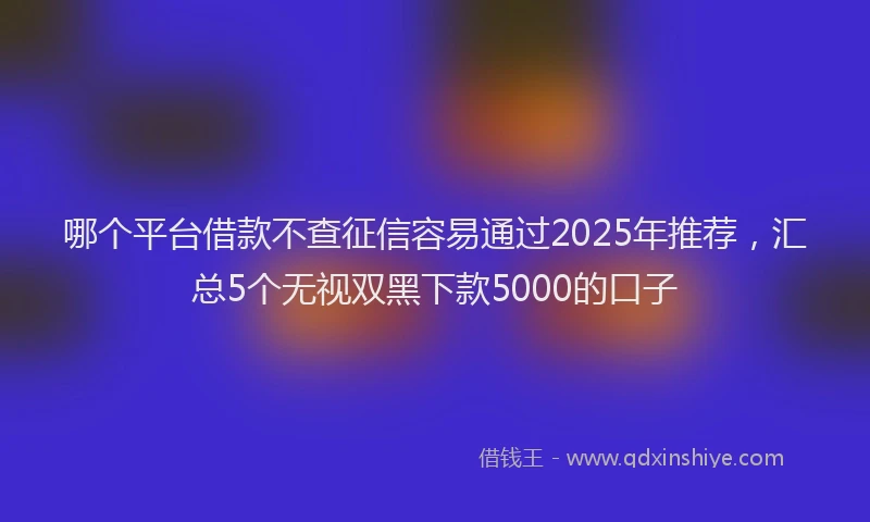 哪个平台借款不查征信容易通过2025年推荐，汇总5个无视双黑下款5000的口子