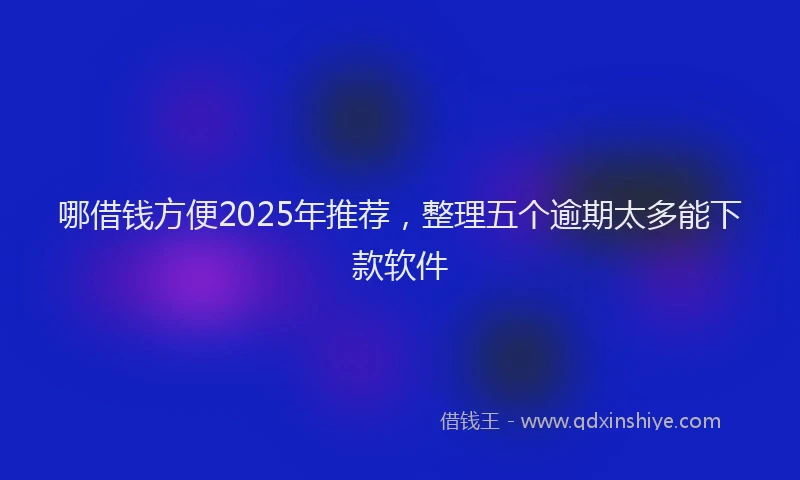 哪借钱方便2025年推荐，整理五个逾期太多能下款软件