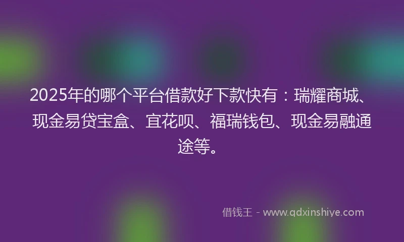 2025年的哪个平台借款好下款快有：瑞耀商城、现金易贷宝盒、宜花呗、福瑞钱包、现金易融通途等。