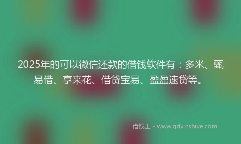 2025年的可以微信还款的借钱软件有：多米、甄易借、享来花、借贷宝易、盈盈速贷等。