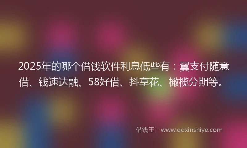 2025年的哪个借钱软件利息低些有：翼支付随意借、钱速达融、58好借、抖享花、橄榄分期等。