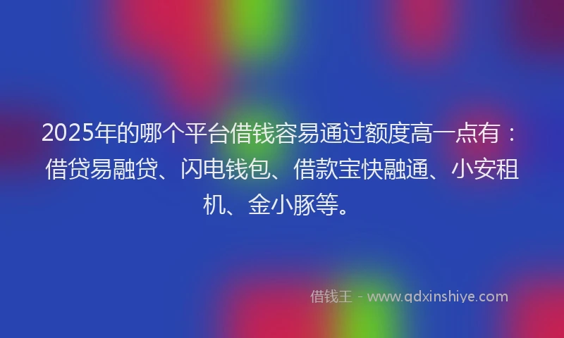 2025年的哪个平台借钱容易通过额度高一点有：借贷易融贷、闪电钱包、借款宝快融通、小安租机、金小豚等。