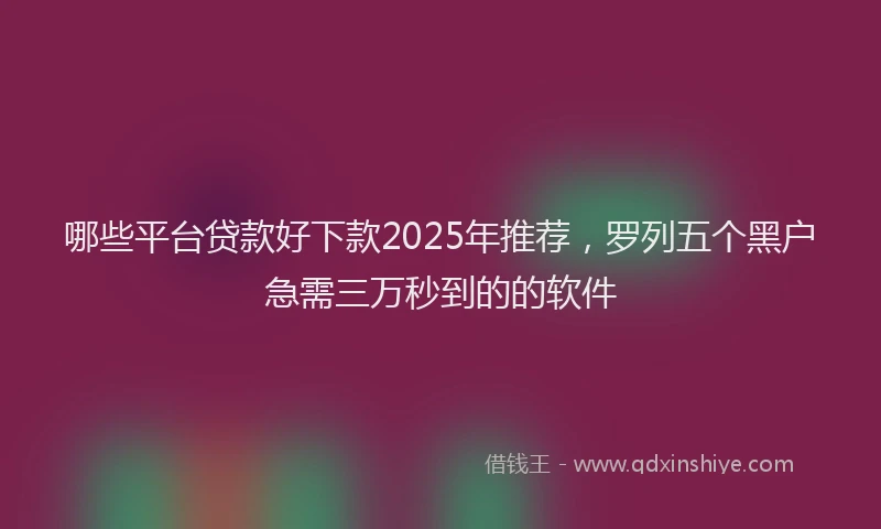 哪些平台贷款好下款2025年推荐，罗列五个黑户急需三万秒到的的软件