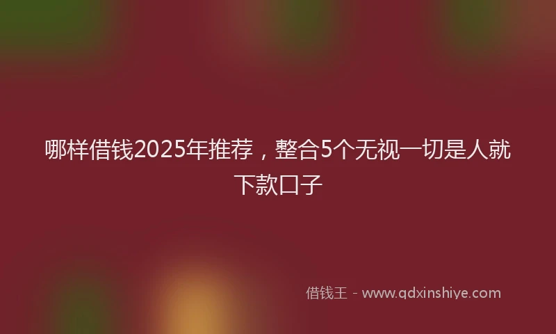 哪样借钱2025年推荐，整合5个无视一切是人就下款口子