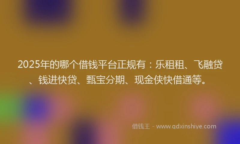 2025年的哪个借钱平台正规有：乐租租、飞融贷、钱进快贷、甄宝分期、现金侠快借通等。