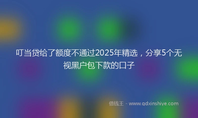 叮当贷给了额度不通过2025年精选，分享5个无视黑户包下款的口子