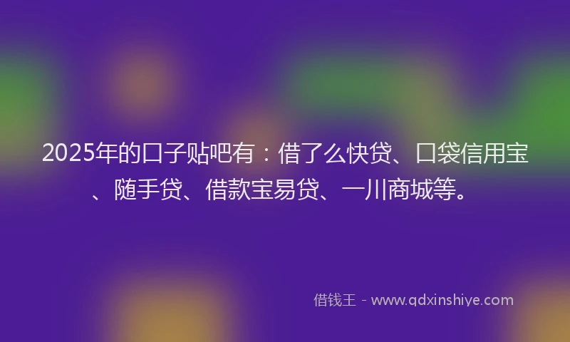 2025年的口子贴吧有：借了么快贷、口袋信用宝、随手贷、借款宝易贷、一川商城等。