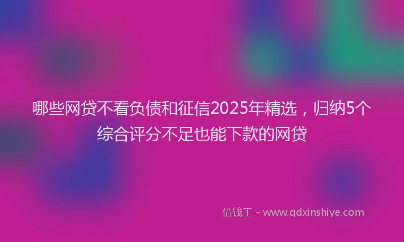 哪些网贷不看负债和征信2025年精选，归纳5个综合评分不足也能下款的网贷
