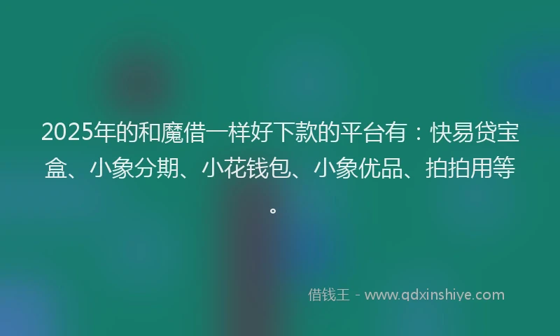 2025年的和魔借一样好下款的平台有：快易贷宝盒、小象分期、小花钱包、小象优品、拍拍用等。